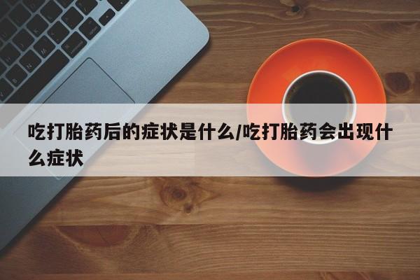 打胎药叫什么名字微信怎么购买吃打胎药后的症状是什么/吃打胎药会出现什么症状