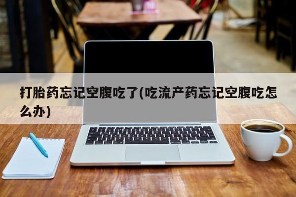 打胎药叫什么名字微信怎么购买打胎药忘记空腹吃了(吃流产药忘记空腹吃怎么办)