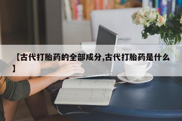 打胎药叫什么名字微信怎么购买【古代打胎药的全部成分,古代打胎药是什么】