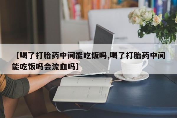 打胎药叫什么名字微信怎么购买【喝了打胎药中间能吃饭吗,喝了打胎药中间能吃饭吗会流血吗】