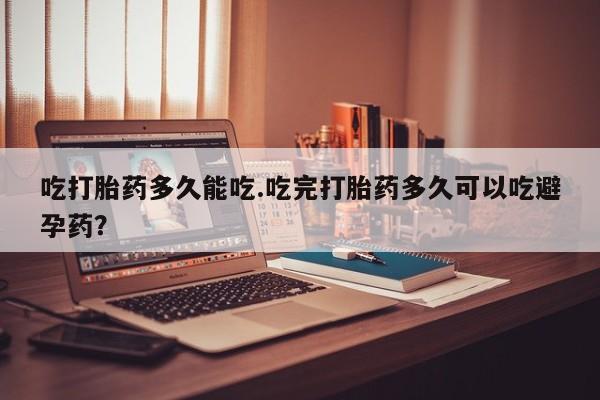 打胎药叫什么名字微信怎么购买吃打胎药多久能吃.吃完打胎药多久可以吃避孕药？
