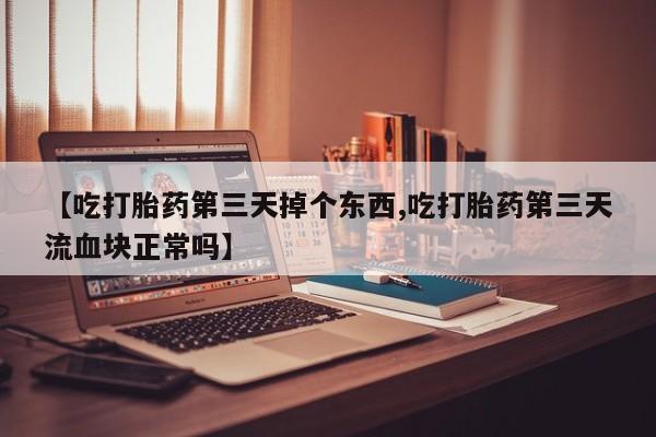 打胎药叫什么名字微信怎么购买【吃打胎药第三天掉个东西,吃打胎药第三天流血块正常吗】