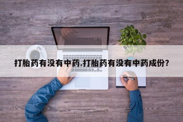 打胎药叫什么名字微信怎么购买打胎药有没有中药.打胎药有没有中药成份？