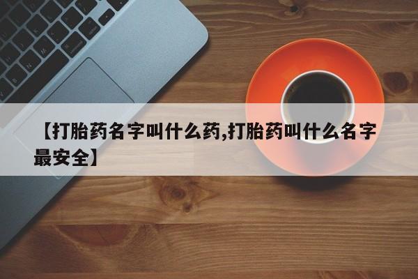 打胎药叫什么名字微信怎么购买【打胎药名字叫什么药,打胎药叫什么名字 最安全】