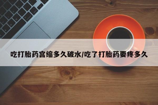打胎药叫什么名字微信怎么购买吃打胎药宫缩多久破水/吃了打胎药要疼多久