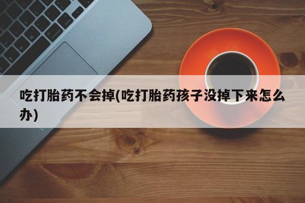 打胎药叫什么名字微信怎么购买吃打胎药不会掉(吃打胎药孩子没掉下来怎么办)