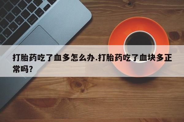 打胎药叫什么名字微信怎么购买打胎药吃了血多怎么办.打胎药吃了血块多正常吗？