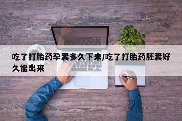 打胎药叫什么名字微信怎么购买吃了打胎药孕囊多久下来/吃了打胎药胚囊好久能出来