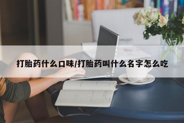 打胎药叫什么名字微信怎么购买打胎药什么口味/打胎药叫什么名字怎么吃