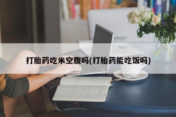 打胎药叫什么名字微信怎么购买打胎药吃米空腹吗(打胎药能吃饭吗)