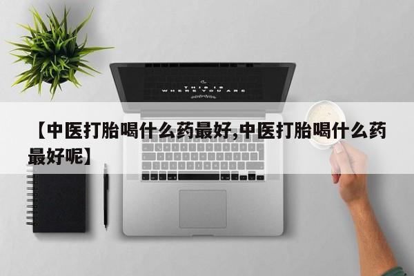 打胎药叫什么名字微信怎么购买【中医打胎喝什么药最好,中医打胎喝什么药最好呢】