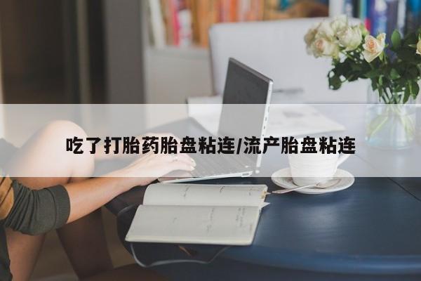 打胎药叫什么名字微信怎么购买吃了打胎药胎盘粘连/流产胎盘粘连