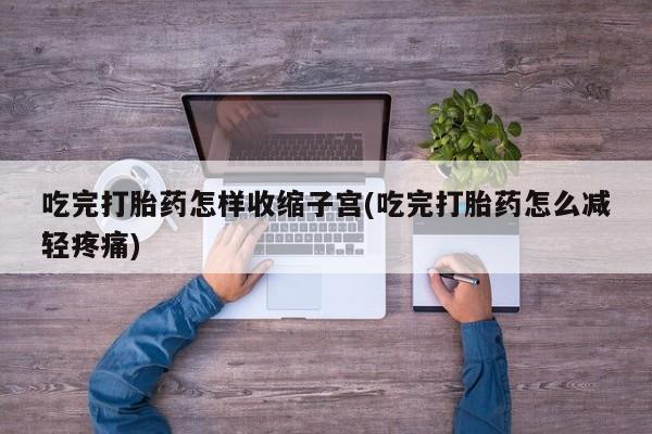 打胎药叫什么名字微信怎么购买吃完打胎药怎样收缩子宫(吃完打胎药怎么减轻疼痛)