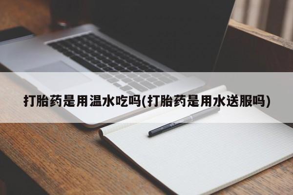 打胎药叫什么名字微信怎么购买打胎药是用温水吃吗(打胎药是用水送服吗)