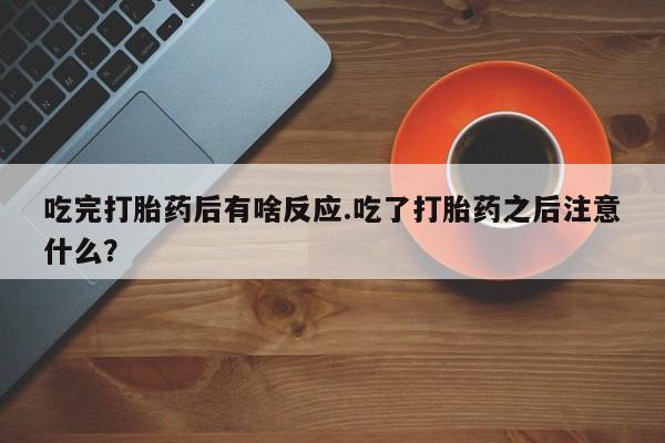 打胎药叫什么名字微信怎么购买吃完打胎药后有啥反应.吃了打胎药之后注意什么？
