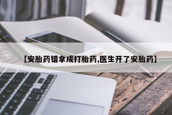 打胎药叫什么名字微信怎么购买【安胎药错拿成打胎药,医生开了安胎药】