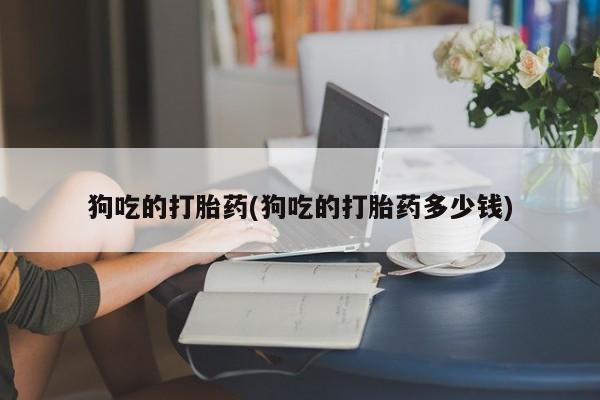 打胎药叫什么名字微信怎么购买狗吃的打胎药(狗吃的打胎药多少钱)