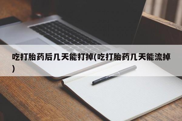 打胎药叫什么名字微信怎么购买吃打胎药后几天能打掉(吃打胎药几天能流掉)