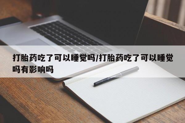 打胎药叫什么名字微信怎么购买打胎药吃了可以睡觉吗/打胎药吃了可以睡觉吗有影响吗
