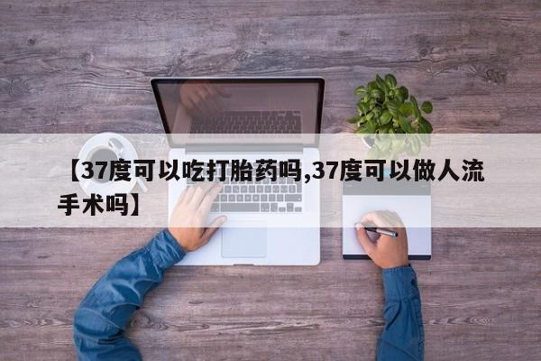 打胎药叫什么名字微信怎么购买【37度可以吃打胎药吗,37度可以做人流手术吗】
