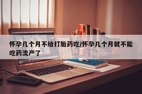 打胎药叫什么名字微信怎么购买怀孕几个月不给打胎药吃/怀孕几个月就不能吃药流产了