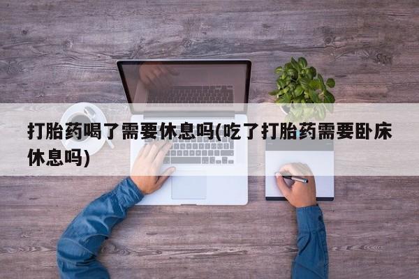 打胎药叫什么名字微信怎么购买打胎药喝了需要休息吗(吃了打胎药需要卧床休息吗)