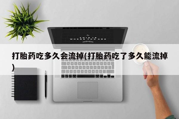 打胎药叫什么名字微信怎么购买打胎药吃多久会流掉(打胎药吃了多久能流掉)