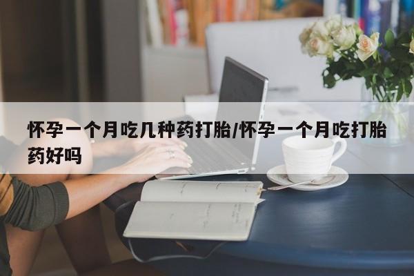 打胎药叫什么名字微信怎么购买怀孕一个月吃几种药打胎/怀孕一个月吃打胎药好吗