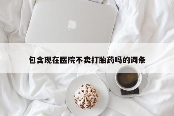 打胎药叫什么名字微信怎么购买包含现在医院不卖打胎药吗的词条