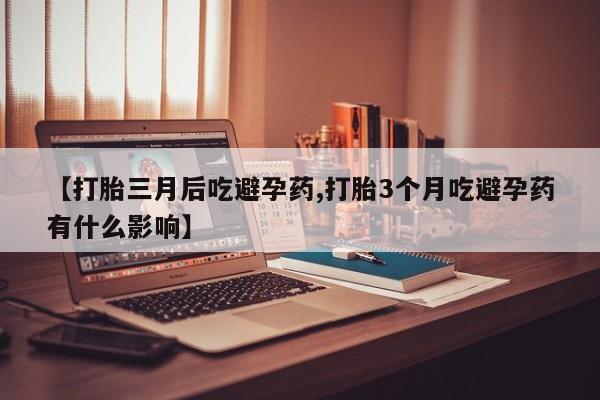 打胎药叫什么名字微信怎么购买【打胎三月后吃避孕药,打胎3个月吃避孕药有什么影响】