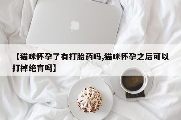 打胎药叫什么名字微信怎么购买【猫咪怀孕了有打胎药吗,猫咪怀孕之后可以打掉绝育吗】