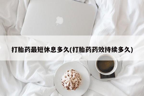 打胎药叫什么名字微信怎么购买打胎药最短休息多久(打胎药药效持续多久)
