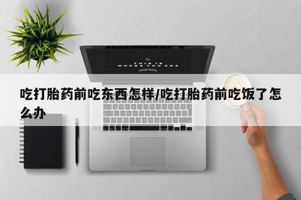 打胎药叫什么名字微信怎么购买吃打胎药前吃东西怎样/吃打胎药前吃饭了怎么办