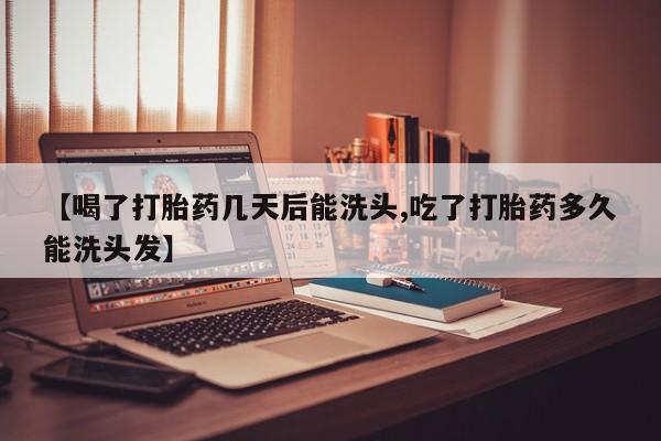 打胎药叫什么名字微信怎么购买【喝了打胎药几天后能洗头,吃了打胎药多久能洗头发】