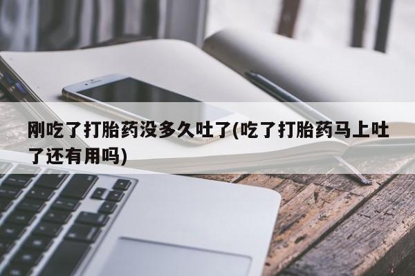打胎药叫什么名字微信怎么购买刚吃了打胎药没多久吐了(吃了打胎药马上吐了还有用吗)