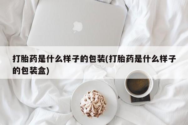 打胎药叫什么名字微信怎么购买打胎药是什么样子的包装(打胎药是什么样子的包装盒)