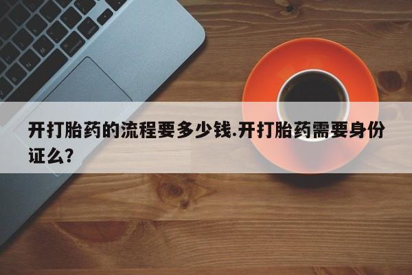 打胎药叫什么名字微信怎么购买开打胎药的流程要多少钱.开打胎药需要身份证么？