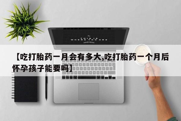 打胎药叫什么名字微信怎么购买【吃打胎药一月会有多大,吃打胎药一个月后怀孕孩子能要吗】