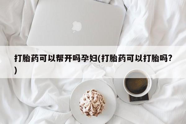 打胎药叫什么名字微信怎么购买打胎药可以帮开吗孕妇(打胎药可以打胎吗?)