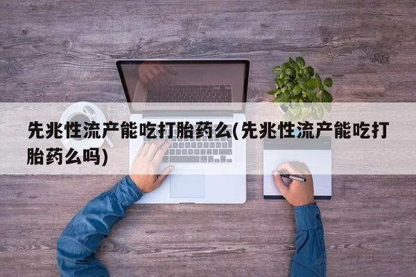打胎药叫什么名字微信怎么购买先兆性流产能吃打胎药么(先兆性流产能吃打胎药么吗)