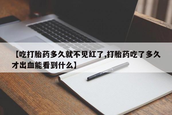 打胎药叫什么名字微信怎么购买【吃打胎药多久就不见红了,打胎药吃了多久才出血能看到什么】