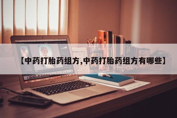 打胎药叫什么名字微信怎么购买【中药打胎药组方,中药打胎药组方有哪些】
