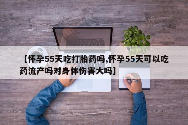 打胎药叫什么名字微信怎么购买【怀孕55天吃打胎药吗,怀孕55天可以吃药流产吗对身体伤害大吗】