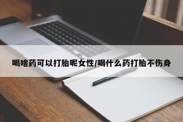 打胎药叫什么名字微信怎么购买喝啥药可以打胎呢女性/喝什么药打胎不伤身