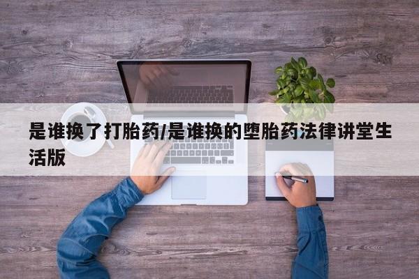 打胎药叫什么名字微信怎么购买是谁换了打胎药/是谁换的堕胎药法律讲堂生活版