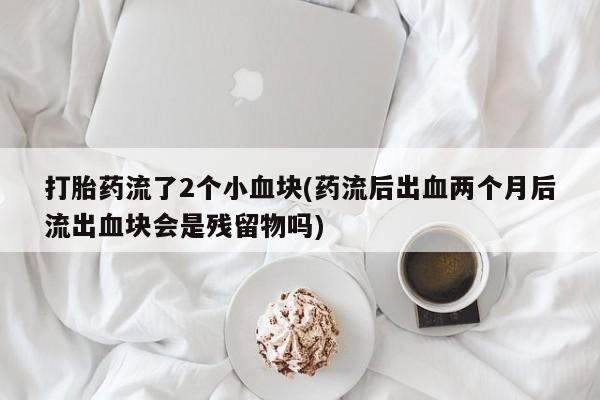 打胎药叫什么名字微信怎么购买打胎药流了2个小血块(药流后出血两个月后流出血块会是残留物吗)