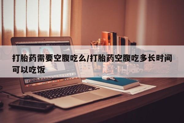 打胎药叫什么名字微信怎么购买打胎药需要空腹吃么/打胎药空腹吃多长时间可以吃饭
