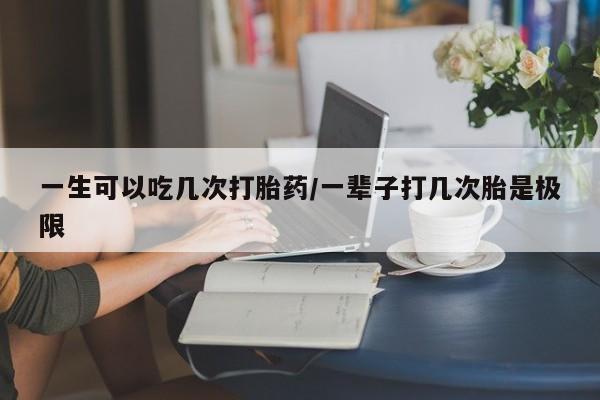 打胎药叫什么名字微信怎么购买一生可以吃几次打胎药/一辈子打几次胎是极限
