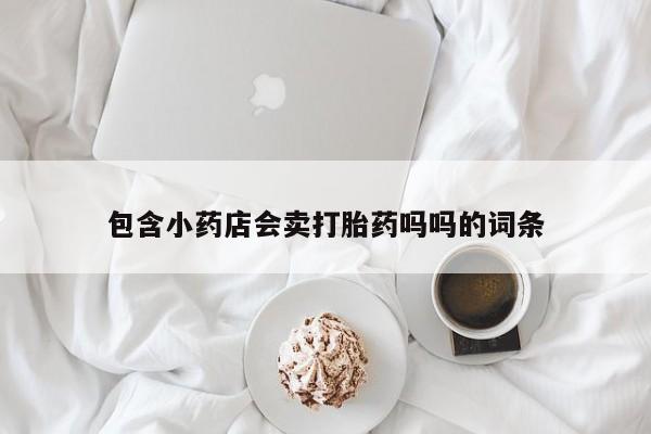 打胎药叫什么名字微信怎么购买包含小药店会卖打胎药吗吗的词条