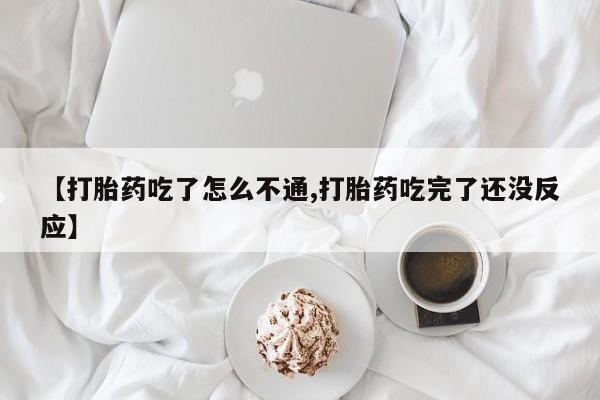 打胎药叫什么名字微信怎么购买【打胎药吃了怎么不通,打胎药吃完了还没反应】